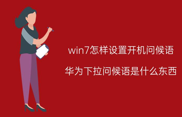 win7怎样设置开机问候语 华为下拉问候语是什么东西？